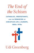 The End of the Schism: Catholics, Protestants, and the Remaking of Christian Life in Europe, 1880s–1970s